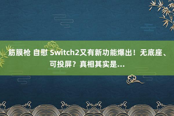 筋膜枪 自慰 Switch2又有新功能爆出！无底座、可投屏？真相其实是...