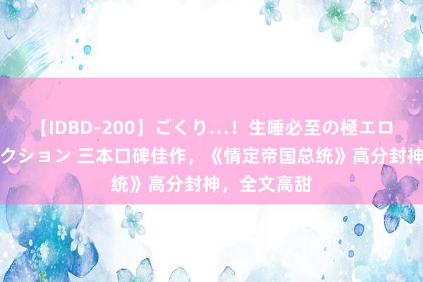 【IDBD-200】ごくり…！生唾必至の極エロボディセレクション 三本口碑佳作，《情定帝国总统》高分封神，全文高甜