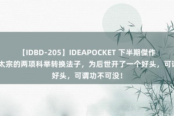 【IDBD-205】IDEAPOCKET 下半期傑作集2009 宋太宗的两项科举转换法子，为后世开了一个好头，可谓功不可没！