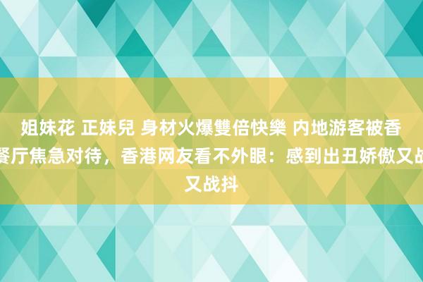 姐妹花 正妹兒 身材火爆雙倍快樂 内地游客被香港餐厅焦急对待，香港网友看不外眼：感到出丑娇傲又战抖