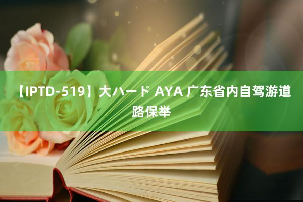 【IPTD-519】大ハード AYA 广东省内自驾游道路保举