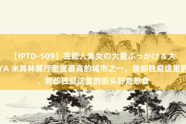 【IPTD-509】芸能人美女の大量ぶっかけ＆大量ごっくん AYA 米其林餐厅密度最高的城市之一，我却独爱这里的街头好意思食