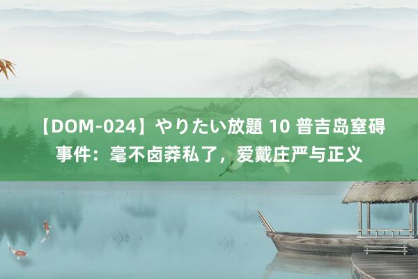 【DOM-024】やりたい放題 10 普吉岛窒碍事件：毫不卤莽私了，爱戴庄严与正义