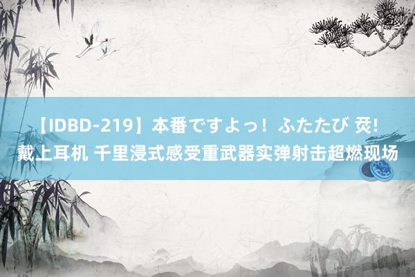 【IDBD-219】本番ですよっ！ふたたび 烎! 戴上耳机 千里浸式感受重武器实弹射击超燃现场