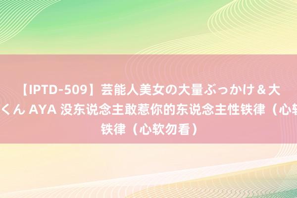 【IPTD-509】芸能人美女の大量ぶっかけ＆大量ごっくん AYA 没东说念主敢惹你的东说念主性铁律（心软勿看）