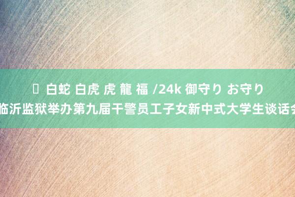 ✨白蛇 白虎 虎 龍 福 /24k 御守り お守り 临沂监狱举办第九届干警员工子女新中式大学生谈话会